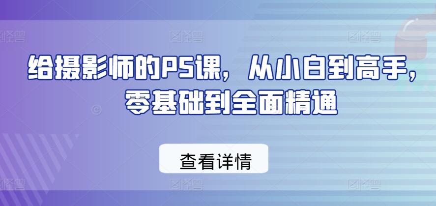 给摄影师的PS课，从小白到高手，零基础到全面精通-晟哥学社资源库