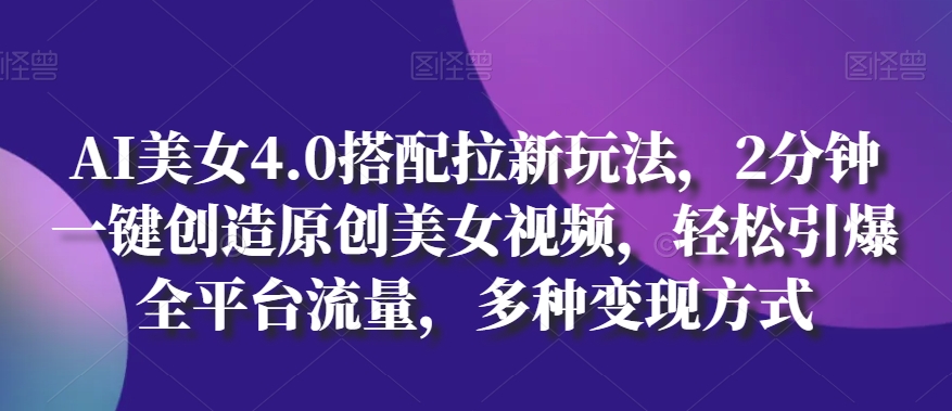 AI美女4.0搭配拉新玩法，2分钟一键创造原创美女视频，轻松引爆全平台流量，多种变现方式【揭秘】-晟哥学社资源库