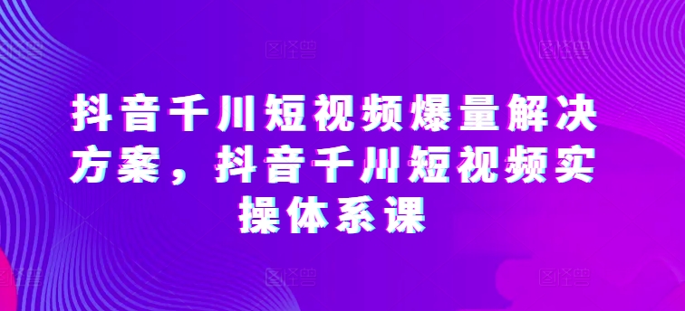 抖音千川短视频爆量解决方案，抖音千川短视频实操体系课-晟哥学社资源库