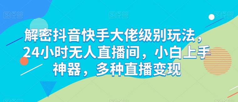 解密抖音快手大佬级别玩法，24小时无人直播间，小白上手神器，多种直播变现【揭秘】-晟哥学社资源库