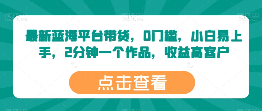 最新蓝海平台带货，0门槛，小白易上手，2分钟一个作品，收益高【揭秘】-晟哥学社资源库