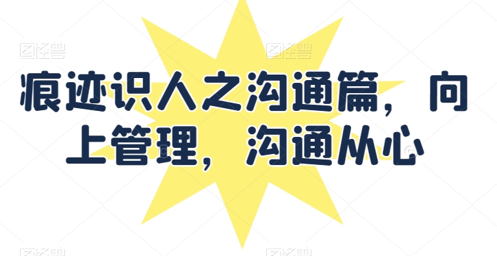 痕迹识人之沟通篇，向上管理，沟通从心-晟哥学社资源库