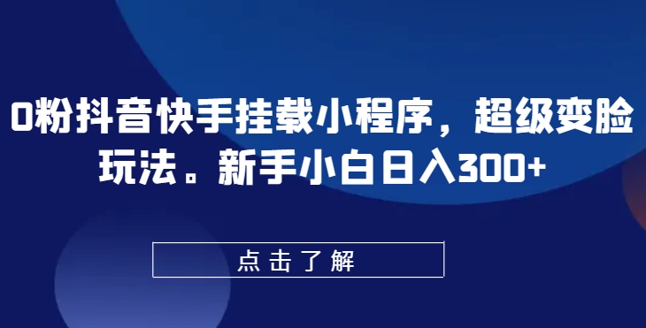 0粉抖音快手挂载小程序，超级变脸玩法，新手小白日入300+【揭秘】-晟哥学社资源库
