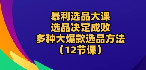 暴利选品大课：选品决定成败，教你多种大爆款选品方法(12节课)-晟哥学社资源库