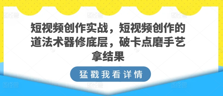 短视频创作实战，短视频创作的道法术器修底层，破卡点磨手艺拿结果-晟哥学社资源库