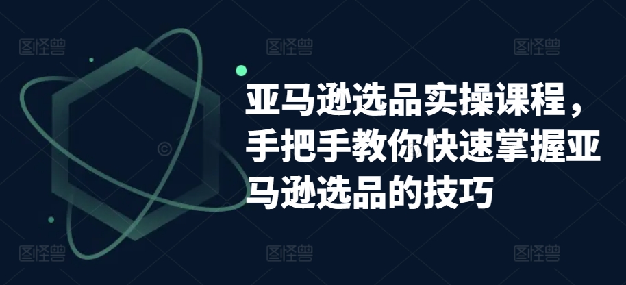 亚马逊选品实操课程，手把手教你快速掌握亚马逊选品的技巧-晟哥学社资源库