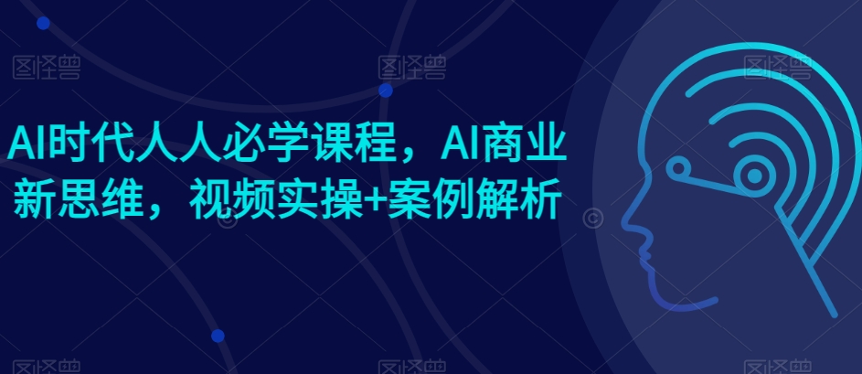 AI时代人人必学课程，AI商业新思维，视频实操+案例解析【赠AI商业爆款案例】-晟哥学社资源库