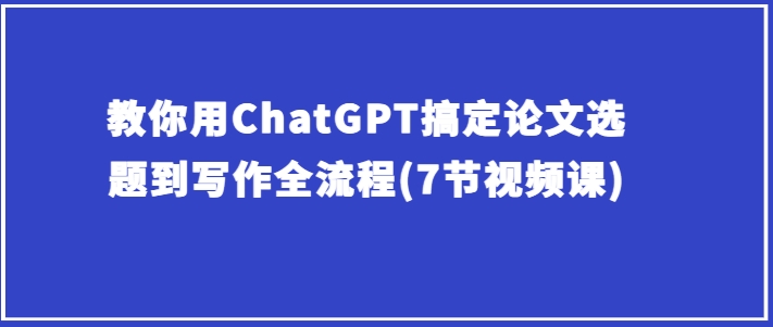 教你用ChatGPT搞定论文选题到写作全流程(7节视频课)-晟哥学社资源库