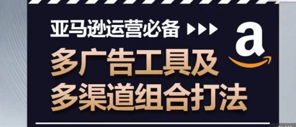 亚马逊运营必备，多广告工具及多渠道组合打法-晟哥学社资源库