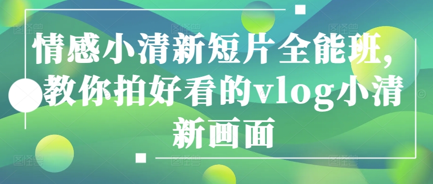 情感小清新短片全能班，教你拍好看的vlog小清新画面-晟哥学社资源库