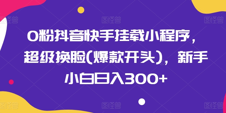 0粉抖音快手挂载小程序，超级换脸(爆款开头)，新手小白日入300+【揭秘】-晟哥学社资源库