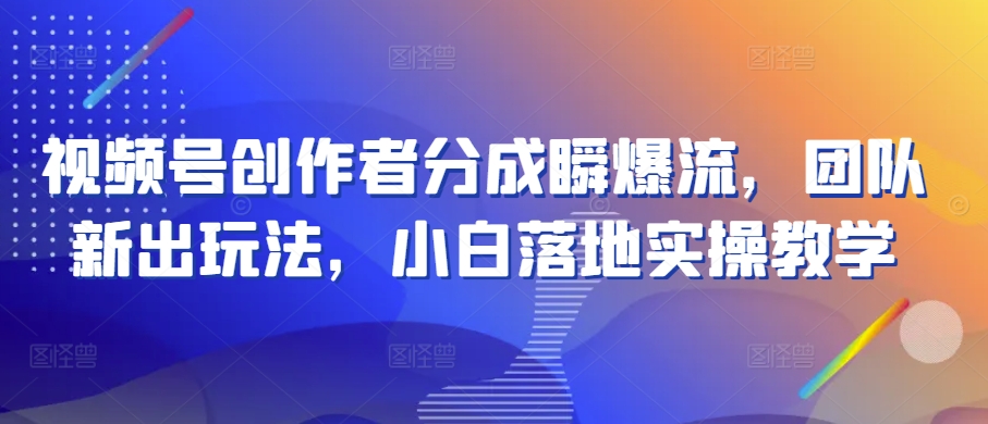 视频号创作者分成瞬爆流，团队新出玩法，小白落地实操教学【揭秘】-晟哥学社资源库