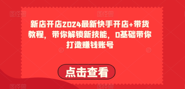 2024最新快手开店+带货教程，带你解锁新技能，0基础带你打造赚钱账号-晟哥学社资源库