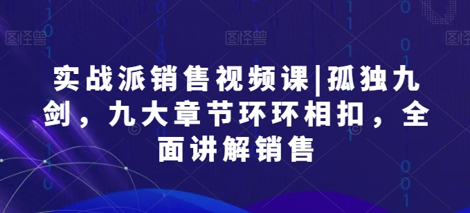 实战派销售视频课|孤独九剑，九大章节环环相扣，全面讲解销售-晟哥学社资源库