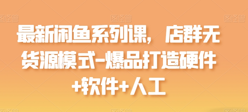 最新闲鱼系列课，店群无货源模式-爆品打造硬件+软件+人工-晟哥学社资源库