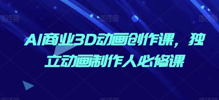 AI商业3D动画创作课，独立动画制作人必修课-晟哥学社资源库