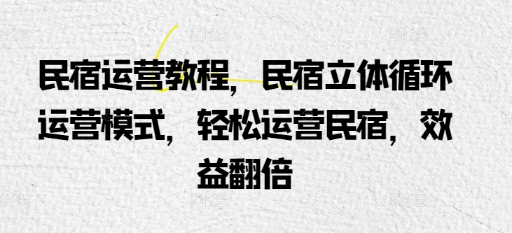 民宿运营教程，民宿立体循环运营模式，轻松运营民宿，效益翻倍-晟哥学社资源库