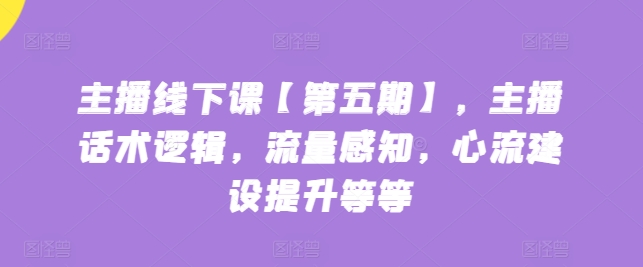 主播线下课【第五期】，主播话术逻辑，流量感知，心流建设提升等等-晟哥学社资源库