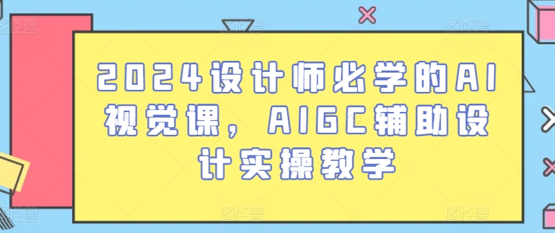 2024设计师必学的AI视觉课，AIGC辅助设计实操教学-晟哥学社资源库