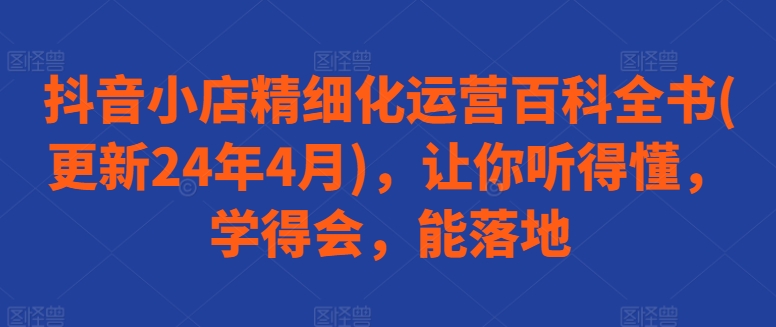抖音小店精细化运营百科全书(更新24年4月)，让你听得懂，学得会，能落地-晟哥学社资源库