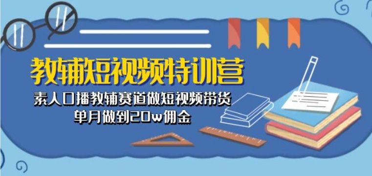 教辅短视频特训营： 素人口播教辅赛道做短视频带货，单月做到20w佣金-晟哥学社资源库