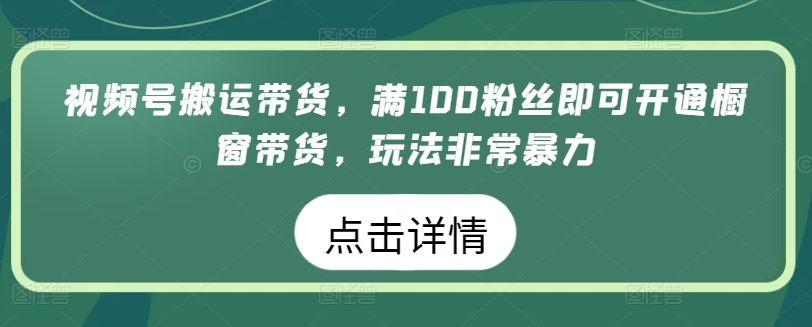 视频号搬运带货，满100粉丝即可开通橱窗带货，玩法非常暴力【揭秘】-晟哥学社资源库