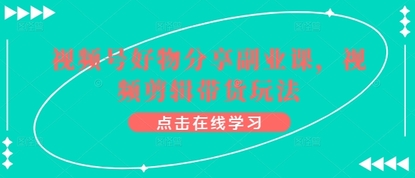 视频号好物分享副业课，视频剪辑带货玩法-晟哥学社资源库