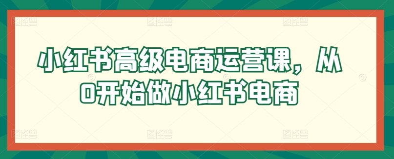 小红书高级电商运营课，从0开始做小红书电商-晟哥学社资源库