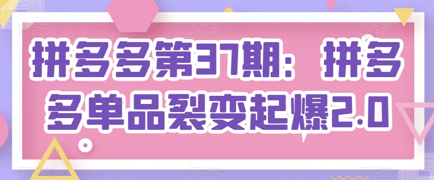 拼多多第37期：拼多多单品裂变起爆2.0-晟哥学社资源库
