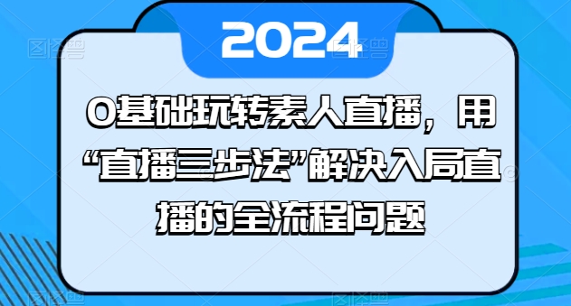 0基础玩转素人直播，用“直播三步法”解决入局直播的全流程问题-晟哥学社资源库