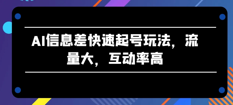 AI信息差快速起号玩法，流量大，互动率高【揭秘】-晟哥学社资源库