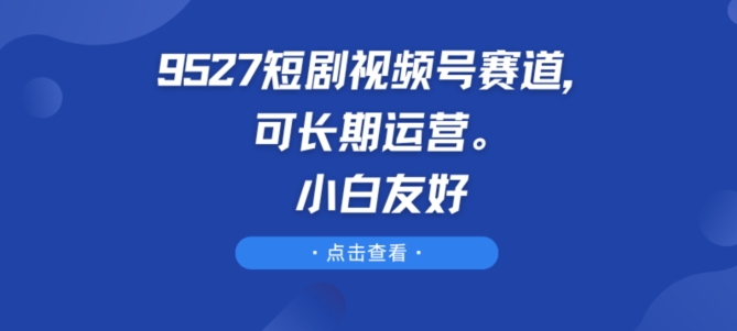 9527短剧视频号赛道，可长期运营，小白友好【揭秘】-晟哥学社资源库