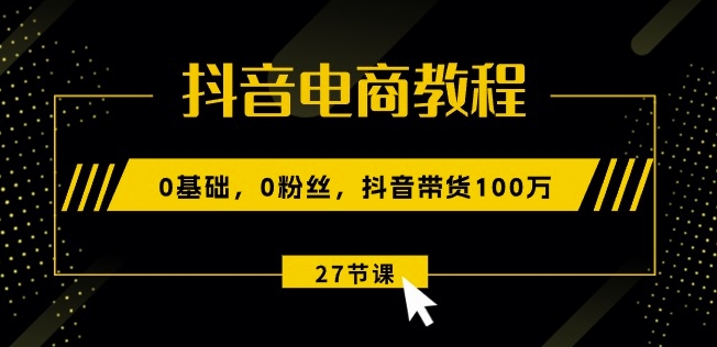抖音电商教程：0基础，0粉丝，抖音带货100w(27节视频课)-晟哥学社资源库