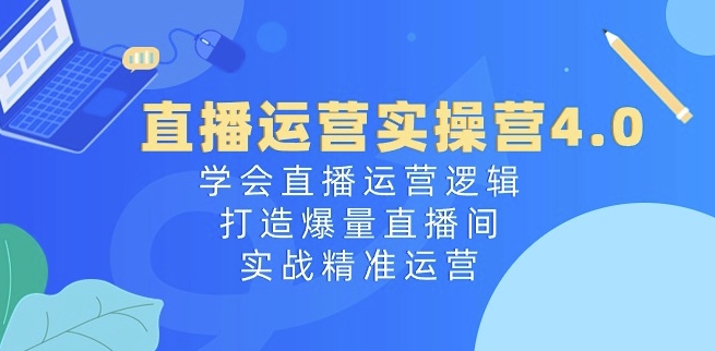 直播运营实操营4.0：学会直播运营逻辑，打造爆量直播间，实战精准运营-晟哥学社资源库