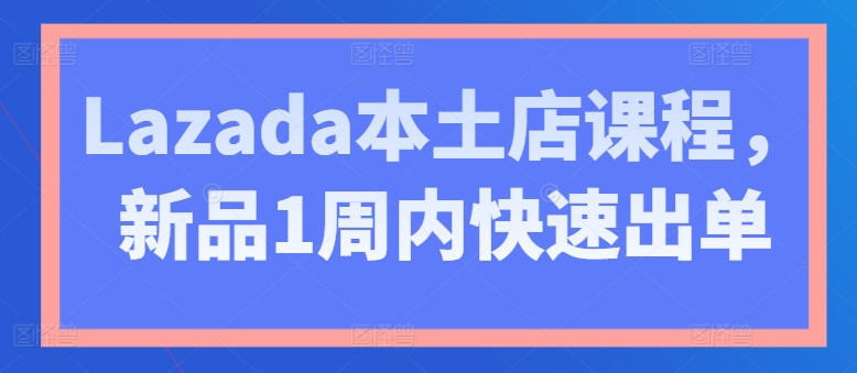 Lazada本土店课程，新品1周内快速出单-晟哥学社资源库