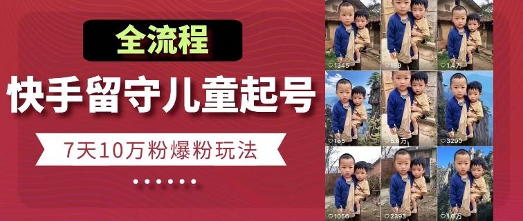 快手留守儿童博同情起号，7天10万粉爆粉玩法，全流程-晟哥学社资源库