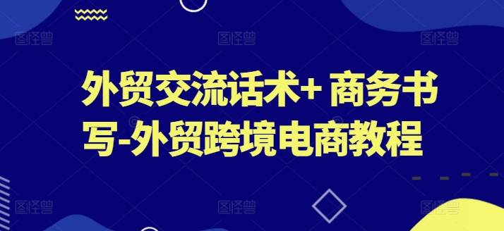 外贸交流话术+ 商务书写-外贸跨境电商教程-晟哥学社资源库