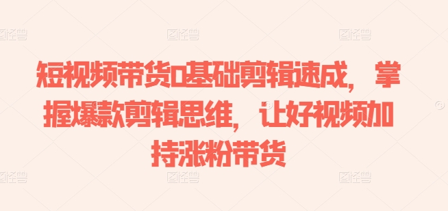 短视频带货0基础剪辑速成，掌握爆款剪辑思维，让好视频加持涨粉带货-晟哥学社资源库