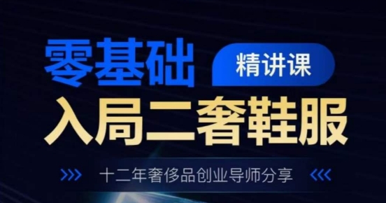 零基础入局二奢鞋服精讲课，十二年奢侈品创业导师分享-晟哥学社资源库