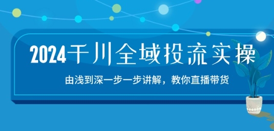 2024千川全域投流精品实操：由谈到深一步一步讲解，教你直播带货-15节-晟哥学社资源库