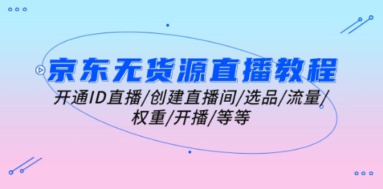 京东无货源直播教程：开通ID直播/创建直播间/选品/流量/权重/开播/等等-晟哥学社资源库