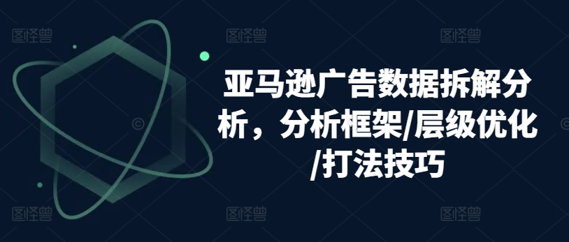 亚马逊广告数据拆解分析，分析框架/层级优化/打法技巧-晟哥学社资源库