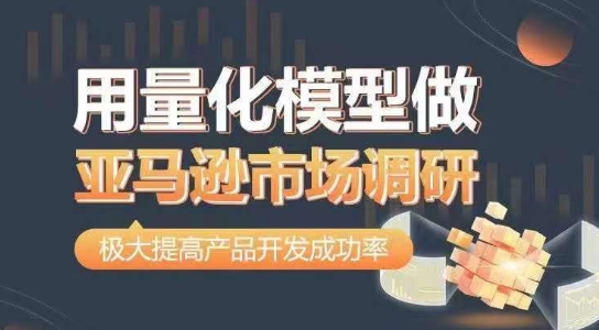 用量化模型做亚马逊市场调研，从数据出发，更高效更准确做判断，极大提高产品开发成功率-晟哥学社资源库