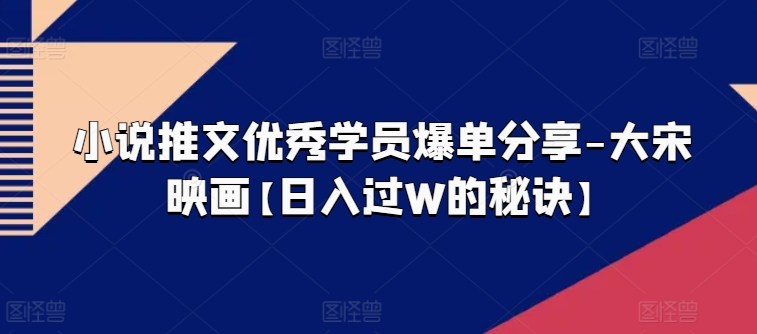 小说推文优秀学员爆单分享-大宋映画【日入过W的秘诀】-晟哥学社资源库