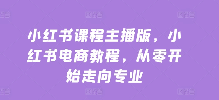 小红书课程主播版，小红书电商教程，从零开始走向专业-晟哥学社资源库