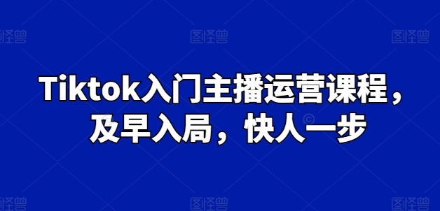 Tiktok入门主播运营课程，及早入局，快人一步-晟哥学社资源库