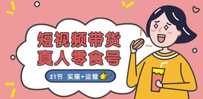 短视频带货&真人零食号：更全面的零食带货教程：21节 实操+运营-晟哥学社资源库