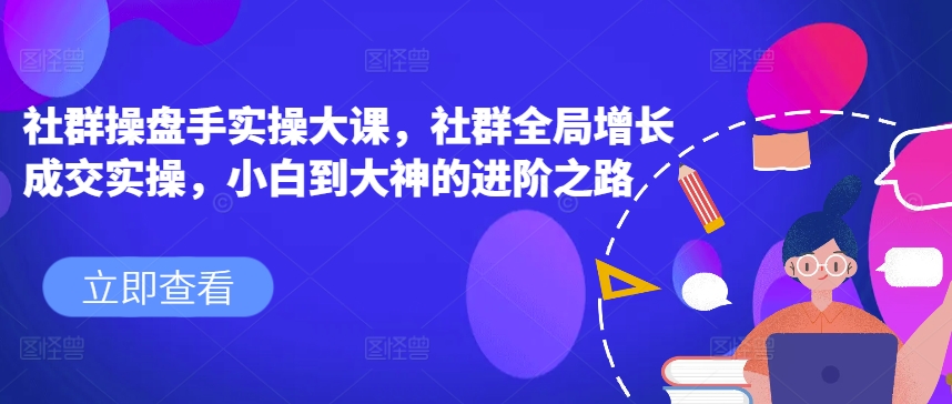 社群操盘手实操大课，社群全局增长成交实操，小白到大神的进阶之路-晟哥学社资源库