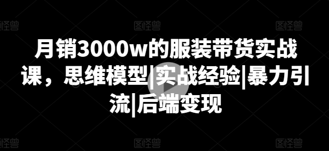 月销3000w的服装带货实战课，思维模型|实战经验|暴力引流|后端变现-晟哥学社资源库