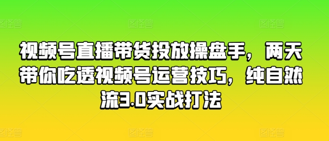 视频号直播带货投放操盘手，两天带你吃透视频号运营技巧，纯自然流3.0实战打法-晟哥学社资源库